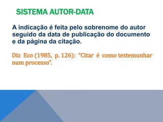 A indicação é feita pelo sobrenome do autor
seguido da data de publicação do documento
e da página da citação.
Diz Eco (1985, p. 126): “Citar é como testemunhar
num processo”.
SISTEMA AUTOR-DATA
 