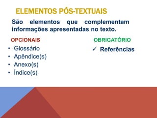 São elementos que complementam
informações apresentadas no texto.
 Referências
• Glossário
• Apêndice(s)
• Anexo(s)
• Índice(s)
ELEMENTOS PÓS-TEXTUAIS
OBRIGATÓRIO
OPCIONAIS
 
