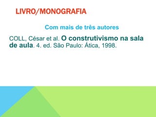Com mais de três autores
COLL, César et al. O construtivismo na sala
de aula. 4. ed. São Paulo: Ática, 1998.
LIVRO/MONOGRAFIA
 