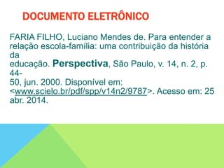 FARIA FILHO, Luciano Mendes de. Para entender a
relação escola-família: uma contribuição da história
da
educação. Perspectiva, São Paulo, v. 14, n. 2, p.
44-
50, jun. 2000. Disponível em:
<www.scielo.br/pdf/spp/v14n2/9787>. Acesso em: 25
abr. 2014.
DOCUMENTO ELETRÔNICO
 