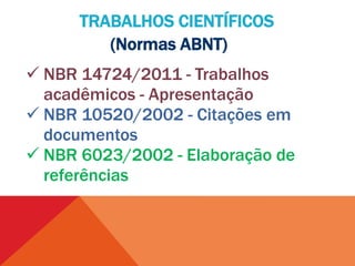 TRABALHOS CIENTÍFICOS
(Normas ABNT)
 NBR 14724/2011 - Trabalhos
acadêmicos - Apresentação
 NBR 10520/2002 - Citações em
documentos
 NBR 6023/2002 - Elaboração de
referências
 