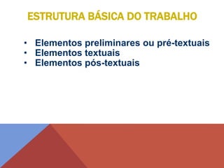 • Elementos preliminares ou pré-textuais
• Elementos textuais
• Elementos pós-textuais
ESTRUTURA BÁSICA DO TRABALHO
 
