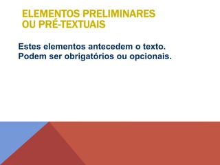 Estes elementos antecedem o texto.
Podem ser obrigatórios ou opcionais.
ELEMENTOS PRELIMINARES
OU PRÉ-TEXTUAIS
 