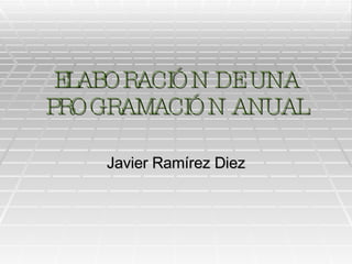 ELABORACIÓN DE UNA PROGRAMACIÓN ANUAL Javier Ramírez Diez 