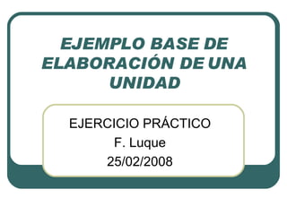 EJEMPLO BASE DE ELABORACIÓN DE UNA UNIDAD EJERCICIO PRÁCTICO F. Luque 25/02/2008 