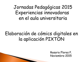 Elaboración de cómics digitales en
la aplicación PIXTON
Rosario Flores P.
Noviembre-2015
Jornadas Pedagógicas 2015
Experiencias innovadoras
en el aula universitaria
 