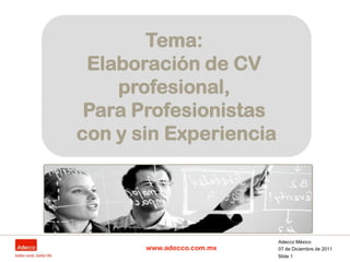 Tema:
 Elaboración de CV
    profesional,
 Para Profesionistas
con y sin Experiencia




                           Adecco México
       www.adecco.com.mx   07 de Diciembre de 2011
                           Slide 1
 