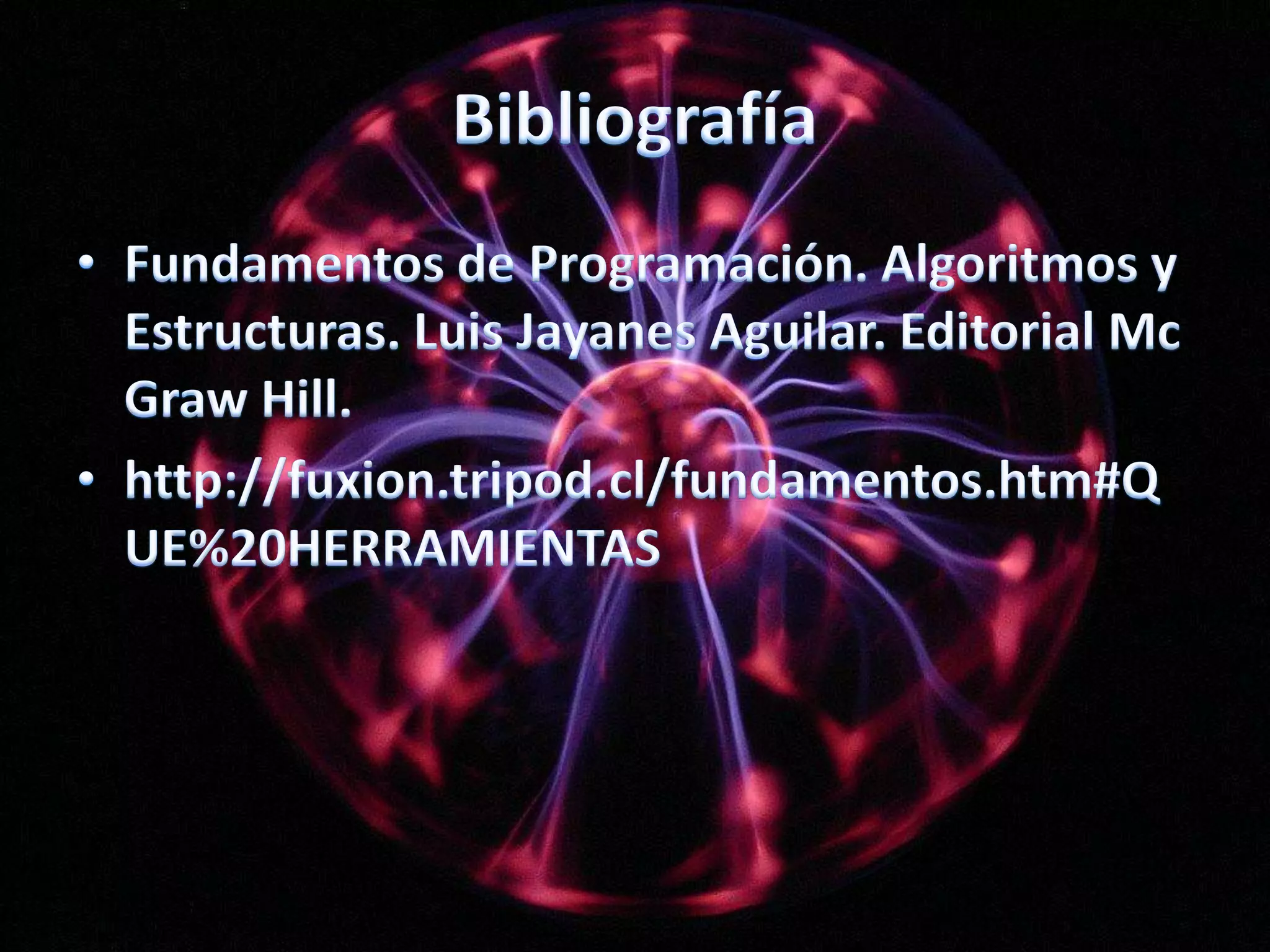 BibliografíaFundamentos de Programación. Algoritmos y Estructuras. Luis Jayanes Aguilar. Editorial Mc Graw Hill.http://fuxion.tripod.cl/fundamentos.htm#QUE%20HERRAMIENTAS