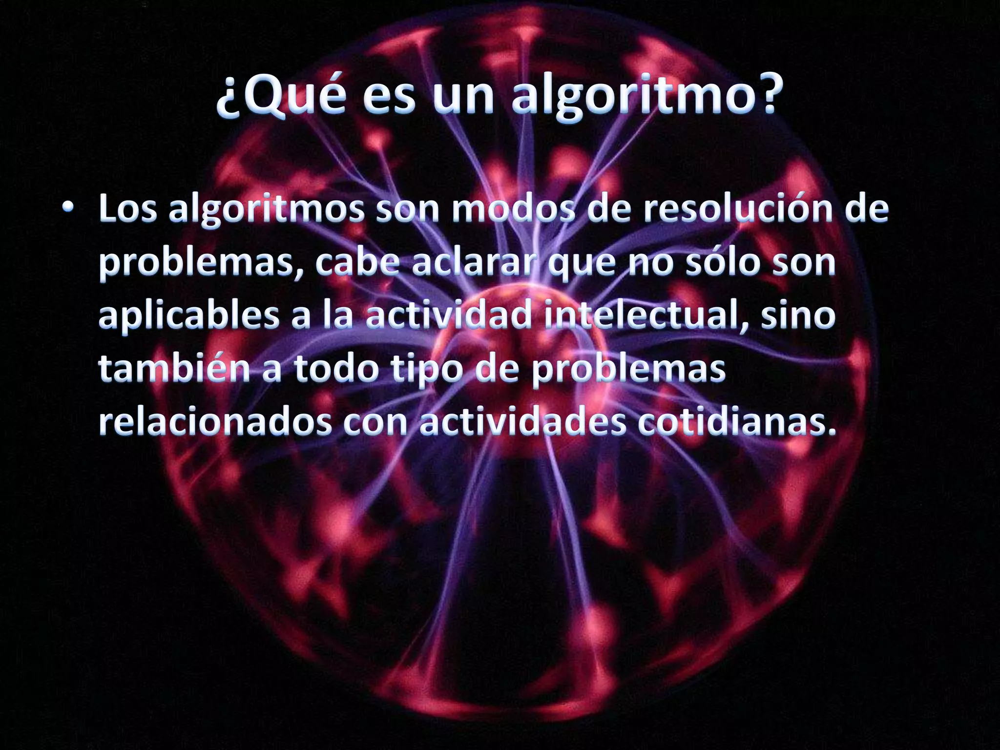 ¿Qué es un algoritmo?Los algoritmos son modos de resolución de problemas, cabe aclarar que no sólo son aplicables a la actividad intelectual, sino también a todo tipo de problemas relacionados con actividades cotidianas.