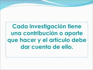 Cada investigaci ó n tiene una contribuci ó n o aporte que hacer y el art í culo debe dar cuenta de ello. 