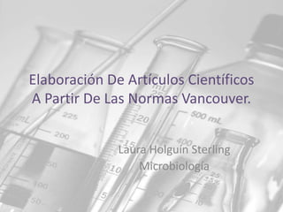 Elaboración De Artículos Científicos
A Partir De Las Normas Vancouver.


              Laura Holguín Sterling
                  Microbiología
 