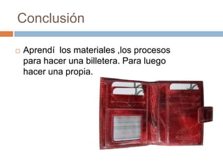 Conclusión

   Aprendí los materiales ,los procesos
    para hacer una billetera. Para luego
    hacer una propia.
 