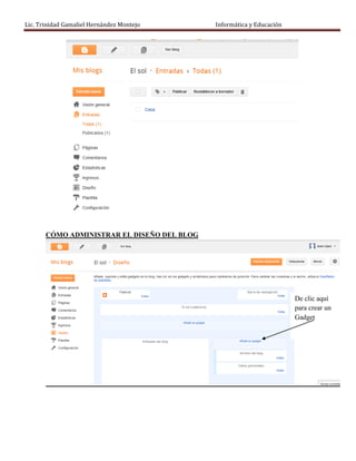 Lic. Trinidad Gamaliel Hernández Montejo     Informática y Educación




       CÓMO ADMINISTRAR EL DISEÑO DEL BLOG




                                                                       De clic aquí
                                                                       para crear un
                                                                       Gadget
 