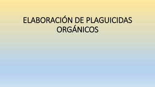 ELABORACIÓN DE PLAGUICIDAS
ORGÁNICOS
 
