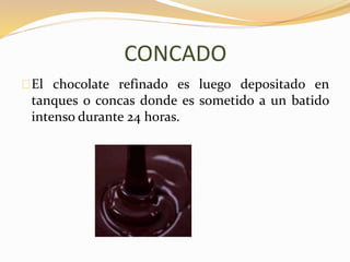CONCADO 
El chocolate refinado es luego depositado en 
tanques o concas donde es sometido a un batido 
intenso durante 24 horas. 
 
