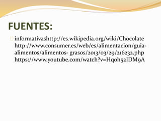 FUENTES: 
informativashttp://es.wikipedia.org/wiki/Chocolate 
http://www.consumer.es/web/es/alimentacion/guia-alimentos/ 
alimentos- grasos/2013/03/29/216232.php 
https://www.youtube.com/watch?v=Hq0h52IDM9A 
 