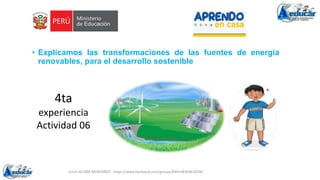 JULIO ACUÑA MONTAÑEZ - https://www.facebook.com/groups/694148304618300
• Explicamos las transformaciones de las fuentes de energía
renovables, para el desarrollo sostenible
4ta
experiencia
Actividad 06
 