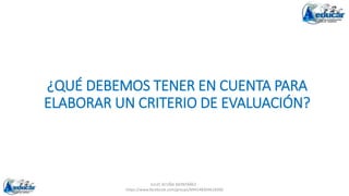 ¿QUÉ DEBEMOS TENER EN CUENTA PARA
ELABORAR UN CRITERIO DE EVALUACIÓN?
JULIO ACUÑA MONTAÑEZ -
https://www.facebook.com/groups/694148304618300
 