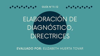 ELABORACIÓN DE
DIAGNÓSTICO,
DIRECTRICES
EVALUADO POR: ELIZABETH HUERTA TOVAR
GUÍA N°11-12
 