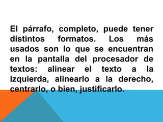 El párrafo, completo, puede tener
distintos formatos. Los más
usados son lo que se encuentran
en la pantalla del procesador de
textos: alinear el texto a la
izquierda, alinearlo a la derecho,
centrarlo, o bien, justificarlo.
 