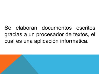 Se elaboran documentos escritos
gracias a un procesador de textos, el
cual es una aplicación informática.
 