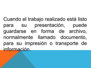 Cuando el trabajo realizado está listo
para su presentación, puede
guardarse en forma de archivo,
normalmente llamado documento,
para su impresión o transporte de
información.
 