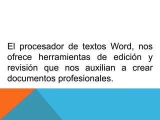 El procesador de textos Word, nos
ofrece herramientas de edición y
revisión que nos auxilian a crear
documentos profesionales.
 