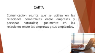 CARTA
Comunicación escrita que se utiliza en las
relaciones comerciales entre empresas y
personas naturales; igualmente en las
relaciones entre las empresas y sus empleados.
 