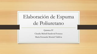 Elaboración de Espuma
de Poliuretano
Química IV
Claudia Michell Sandoval Fonseca
María Fernanda Montiel Valdivia
 