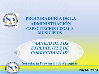 Jeny M. Ureña
CAPACITACIÓN LEGALA
MUNICIPIOS
“MANEJO DE LOS
EXPEDIENTES DE
CORREGIDURÍAS”
Secretaría Provincial de Veraguas
 