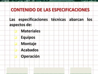 CONTENIDO DE LAS ESPECIFICACIONES
Las especificaciones técnicas abarcan los
aspectos de:
    Materiales

    Equipos

    Montaje

    Acabados

    Operación
 