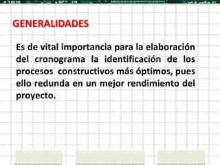 GENERALIDADES

Es de vital importancia para la elaboración
del cronograma la identificación de los
procesos constructivos más óptimos, pues
ello redunda en un mejor rendimiento del
proyecto.
 