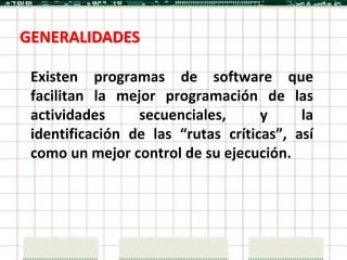 GENERALIDADES

 Existen programas de software que
 facilitan la mejor programación de las
 actividades     secuenciales,      y     la
 identificación de las “rutas críticas”, así
 como un mejor control de su ejecución.
 
