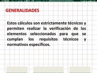 GENERALIDADES

Estos cálculos son estrictamente técnicos y
permiten realizar la verificación de los
elementos seleccionados para que se
cumplan los requisitos técnicos y
normativos específicos.
 