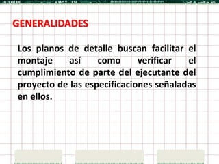 GENERALIDADES

Los planos de detalle buscan facilitar el
montaje     así    como      verificar  el
cumplimiento de parte del ejecutante del
proyecto de las especificaciones señaladas
en ellos.
 