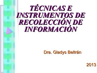 TÉCNICAS E
INSTRUMENTOS DE
RECOLECCIÓN DE
INFORMACIÓN
Dra. Gladys Beltrán
2013

 