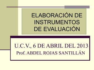 ELABORACIÓN DE
       INSTRUMENTOS
       DE EVALUACIÓN

U.C.V., 6 DE ABRIL DEL 2013
Prof. ABDEL ROJAS SANTILLÁN
 
