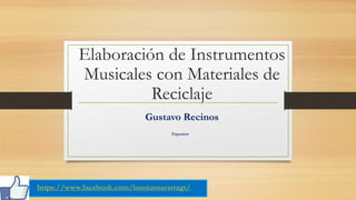 Elaboración de Instrumentos
Musicales con Materiales de
Reciclaje
https://www.facebook.com/lanotamaestragt/
Gustavo Recinos
Expositor
 