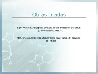 Obras citadas
http://www.ehowenespanol.com/cuales-son-beneficios-del-jabonglicerina-hechos_91176/.
http://artes.uncomo.com/articulo/como-hacer-jabon-de-glicerina1117.html

 