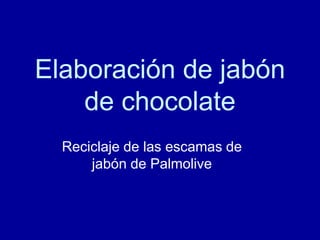 Elaboración de jabón
    de chocolate
  Reciclaje de las escamas de
      jabón de Palmolive
 
