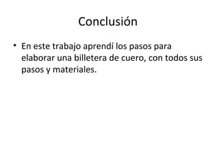 Conclusión
• En este trabajo aprendí los pasos para
  elaborar una billetera de cuero, con todos sus
  pasos y materiales.
 