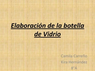 Elaboración de la botella
       de Vidrio

                 Camila Carreño
                 Kira Hernández
                       8°A
 