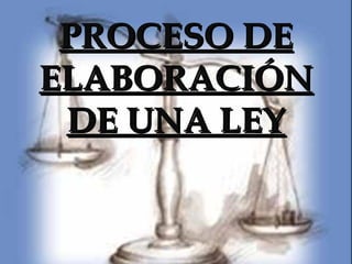 PROCESO DE
ELABORACIÓN
 DE UNA LEY
 