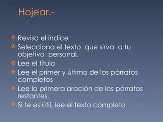 Revisa el índice Selecciona el texto  que sirva  a tu objetivo  personal. Lee el título Lee el primer y último de los párrafos completos  Lee la primera oración de los párrafos restantes. Si te es útil, lee el texto completo  