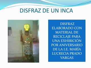 DISFRAZ DE UN INCA DISFRAZ ELABORADO CON MATERIAL DE RECICLAJE PARA UNA EXHIBICIÓN POR ANIVERSARIO DE LA I.E. MARÍA LUCRECIA PRADO VARGAS