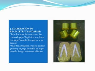5. ELABORACIÓN DE BRAZALETES Y SANDALIAS:*Para los brazaletes se corta los conos de papel higiénico y se forra con papel dorado de cigarro, y  se decora.*Para las sandalias se corta cartón grueso y se pega picadillo de papel dorado. Luego se inserta elástico.