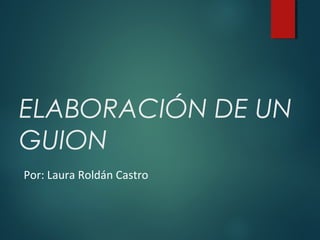ELABORACIÓN DE UN
GUION
Por: Laura Roldán Castro
 