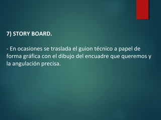 7) STORY BOARD.
- En ocasiones se traslada el guion técnico a papel de
forma gráfica con el dibujo del encuadre que queremos y
la angulación precisa.
 