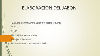 ELABORACION DEL JABON
JAZMIN ALEXANDRA GUTIERRREZ LIMON
3ª E
NL.12
MAESTRA: Alma Maite
Barajas Cárdenas.
Escuela secundaria técnica 107
 