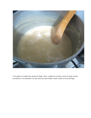 Y así queda a la media hora de estar al fuego. Tener cuidado de no sobre cocinar el manjar porque
se endurece y se carameliza. Así que tiene que estar todavía suave cuando se saca del fuego
 
